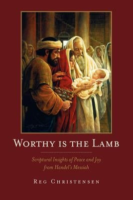 Worthy is the Lamb: Scriptural Insights of Peace and Joy From Handel's Messiah by Christensen, Reg