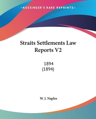Straits Settlements Law Reports V2: 1894 (1894) by Naples, W. J.