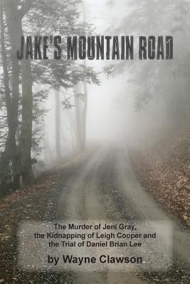 Jake's Mountain Road: The Murder of Jeni Gray, the Kidnapping of Leigh Cooper and the Trial of Daniel Brian Lee by Clawson, Wayne