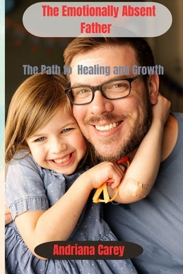 The Emotionally Absent Father: The path to healing and Growth by Carey, Andriana