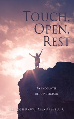 Touch. Open. Rest: An encounter of total victory by Amanambu C., Kenechukwu