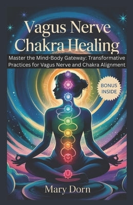 Vagus Nerve Chakra Healing: Master the Mind-Body Gateway_ is your roadmap to unlocking the innate intelligence of your nervous system and energy cente by Dorn, Mary