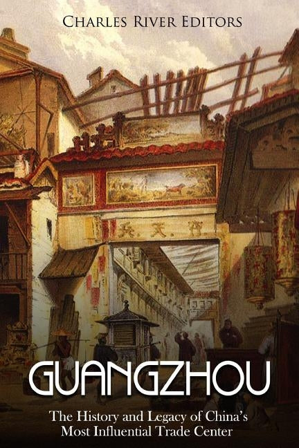 Guangzhou: The History and Legacy of China's Most Influential Trade Center by Charles River Editors