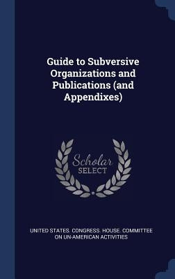Guide to Subversive Organizations and Publications (and Appendixes) by United States Congress House Committe