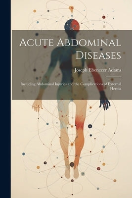 Acute Abdominal Diseases: Including Abdominal Injuries and the Complications of External Hernia by Adams, Joseph Ebenezer