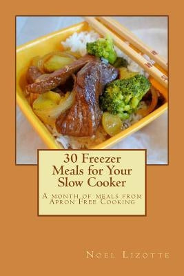 30 Freezer Meals for Your Slow Cooker: A month of meals from Apron Free Cooking by Lizotte, Noel