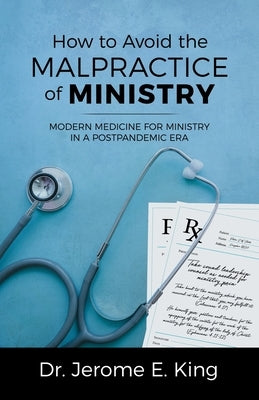 How to Avoid the Malpractice of Ministry: Modern Medicine for Ministry in a Postpandemic Era by King, Jerome E.