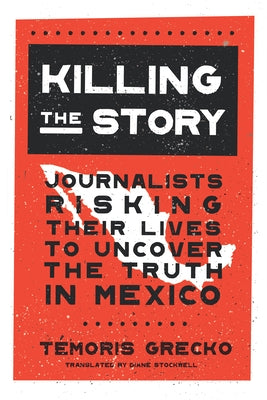 Killing the Story: Journalists Risking Their Lives to Uncover the Truth in Mexico by Grecko, Témoris