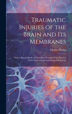 Traumatic Injuries of the Brain and Its Membranes: With a Special Study of Pistol-Shot Wounds of the Head in Their Medico-Legal and Surgical Relations by Phelps, Charles