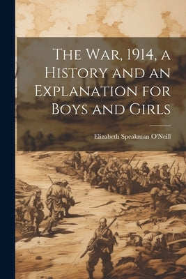 The war, 1914, a History and an Explanation for Boys and Girls by O'Neill, Elizabeth Speakman