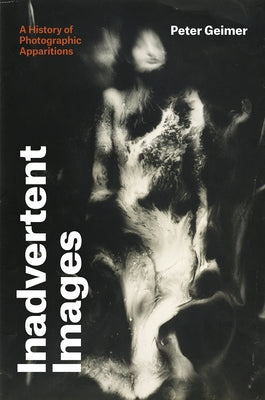 Inadvertent Images: A History of Photographic Apparitions by Geimer, Peter