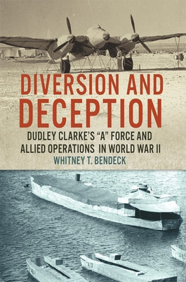 Diversion and Deception: Dudley Clarke's a Force and Allied Operations in World War II by Bendeck, Whitney T.