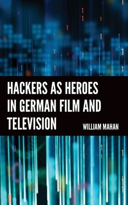Hackers as Heroes in German Film and Television by Mahan, William