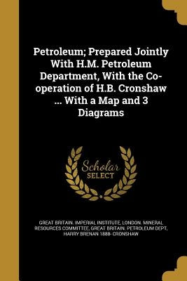 Petroleum; Prepared Jointly With H.M. Petroleum Department, With the Co-operation of H.B. Cronshaw ... With a Map and 3 Diagrams by Great Britain Imperial Institute, Londo