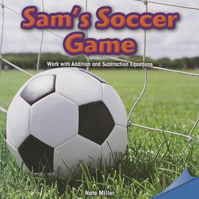 Sam's Soccer Game: Work with Addition and Subtraction Equations by Miller, Nate