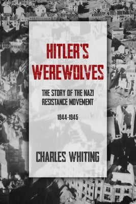 Hitler's Werewolves: The Story of the Nazi Resistance Movement, 1944-1945 by Whiting, Charles