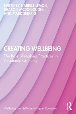 Creating Wellbeing: The Role of Making Practices in Academic Contexts by Lemon, Narelle