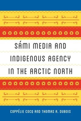 Sámi Media and Indigenous Agency in the Arctic North by Cocq, Coppélie