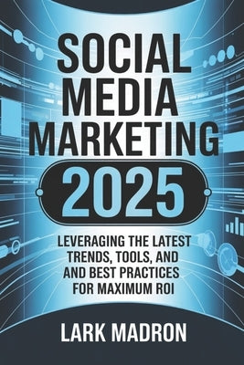 Social Media Marketing 2025: Leveraging the Latest Trends, Tools, and Best Practices for Maximum ROI by Madron, Lark