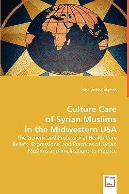Culture Care of the Syrian Muslims in the Midwestern USA by Wehbe-Alamah, Hiba