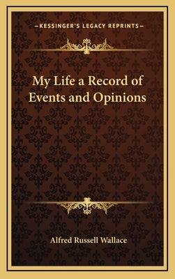 My Life a Record of Events and Opinions by Wallace, Alfred Russell