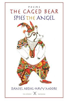 The Caged Bear Spies the Angel / Poems by Moore, Daniel Abdal-Hayy