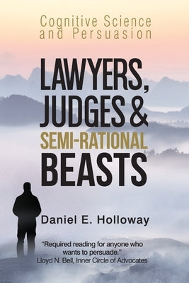 Lawyers, Judges & Semi-Rational Beasts: Cognitive Science and Persuasion by Holloway, Daniel E.