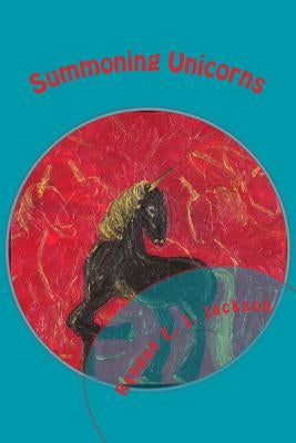 Summoning Unicorns: A Collection of Poetry by Jackson, Reagan E. J.