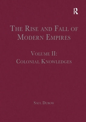 The Rise and Fall of Modern Empires, Volume II: Colonial Knowledges by Dubow, Saul
