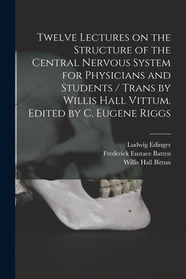 Twelve Lectures on the Structure of the Central Nervous System for Physicians and Students / Trans by Willis Hall Vittum. Edited by C. Eugene Riggs by Edinger, Ludwig 1855-1918
