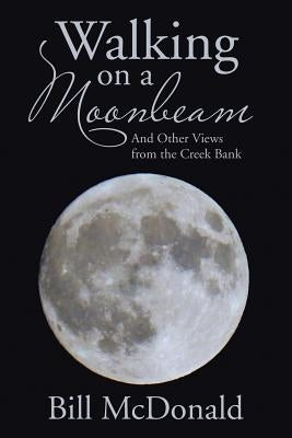 Walking on a Moonbeam: And Other Views from the Creek Bank by McDonald, Bill