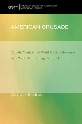 American Crusade: Catholic Youth in the World Mission Movement from World War L Through Vatican LL by Endres, David J.