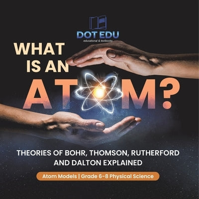 What is an Atom? Theories of Bohr, Thomson, Rutherford and Dalton Explained Atom Models Grade 6-8 Physical Science by Dot Edu