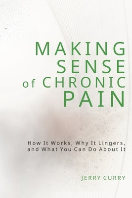 Making Sense of Chronic Pain: How it works, why it lingers, and what you can do about it. by Curry, Jerry