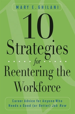10 Strategies for Reentering the Workforce: Career Advice for Anyone Who Needs a Good (or Better) Job Now by Ghilani, Mary E.