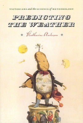 Predicting the Weather: Victorians and the Science of Meteorology by Anderson, Katharine