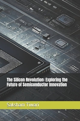 The Silicon Revolution: Exploring the Future of Semiconductor Innovation by Tiwari, Saksham