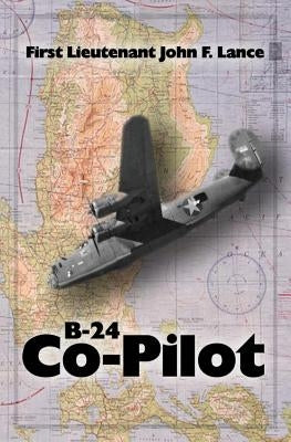 B-24 Co-Pilot: First Lieutenant John F. Lance by Lance, Kathryn