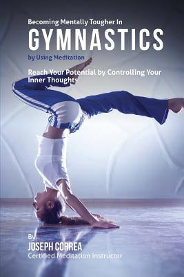 Becoming Mentally Tougher In Gymnastics by Using Meditation: Reach Your Potential by Controlling Your Inner Thoughts by Correa (Certified Meditation Instructor)