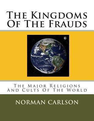The Kingdoms Of The Frauds: The Major Religions And Cults Of The World by Carlson, Norman E.