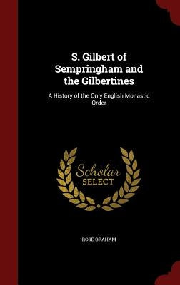 S. Gilbert of Sempringham and the Gilbertines: A History of the Only English Monastic Order by Graham, Rose