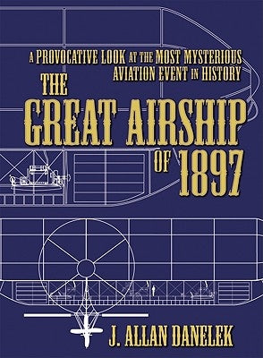 The Great Airship of 1897: A Provocative Look at the Most Mysterious Aviation Event in History by Danelek, J. Allan