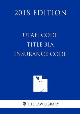 Utah Code - Title 31A - Insurance Code (2018 Edition) by The Law Library