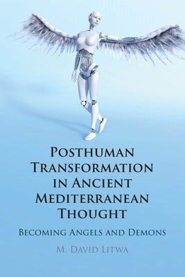 Posthuman Transformation in Ancient Mediterranean Thought: Becoming Angels and Demons by Litwa, M. David