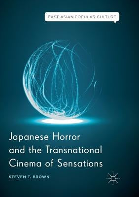 Japanese Horror and the Transnational Cinema of Sensations by Brown, Steven T.