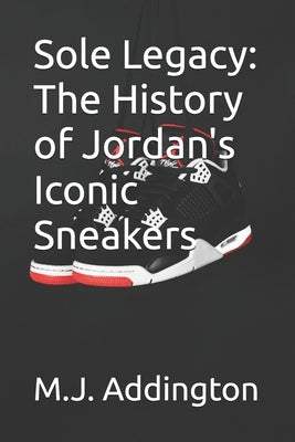 Sole Legacy: The History of Jordan's Iconic Sneakers by Addington, M. J.