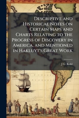 Descriptive and Historical Notes on Certain Maps and Charts Relating to the Progress of Discovery in America, and Mentioned in Hakluyt's Great Work by Kohl, J. G. 1808-1878