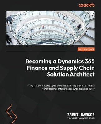 Becoming a Dynamics 365 Finance and Supply Chain Solution Architect: Implement industry-grade finance and supply chain solutions for successful enterp by Dawson, Brent