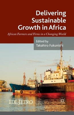 Delivering Sustainable Growth in Africa: African Farmers and Firms in a Changing World by Fukunishi, Takahiro