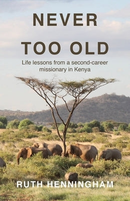 Never Too Old: Life lessons from a second-career missionary in Kenya by Henningham, Ruth